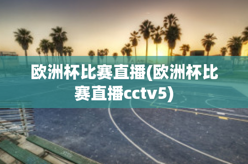 欧洲杯比赛直播(欧洲杯比赛直播cctv5)