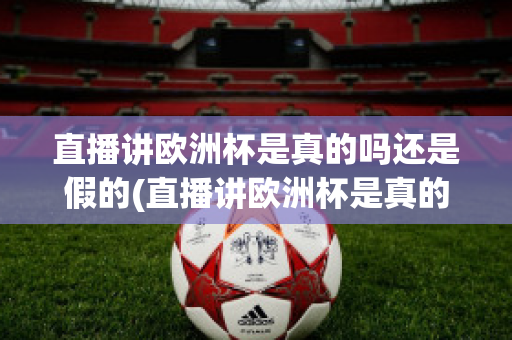 直播讲欧洲杯是真的吗还是假的(直播讲欧洲杯是真的吗还是假的呀)