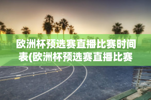 欧洲杯预选赛直播比赛时间表(欧洲杯预选赛直播比赛时间表格)