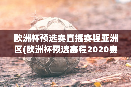 欧洲杯预选赛直播赛程亚洲区(欧洲杯预选赛程2020赛程表)