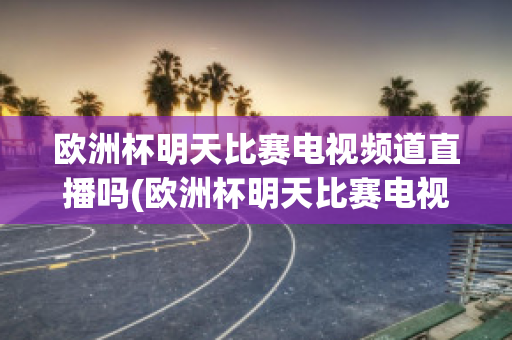 欧洲杯明天比赛电视频道直播吗(欧洲杯明天比赛电视频道直播吗今天)