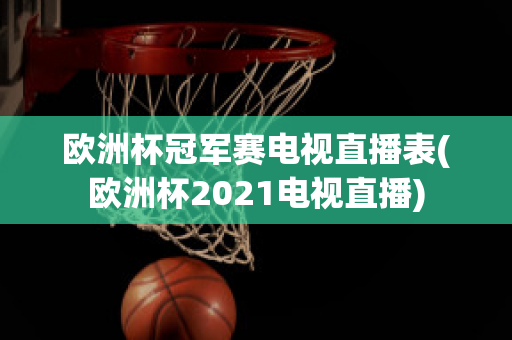 欧洲杯冠军赛电视直播表(欧洲杯2021电视直播)