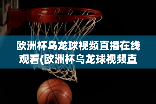 欧洲杯乌龙球视频直播在线观看(欧洲杯乌龙球视频直播在线观看免费)