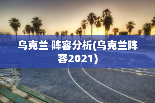 乌克兰 阵容分析(乌克兰阵容2021)