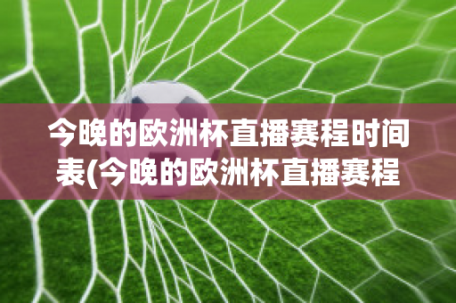 今晚的欧洲杯直播赛程时间表(今晚的欧洲杯直播赛程时间表图片)