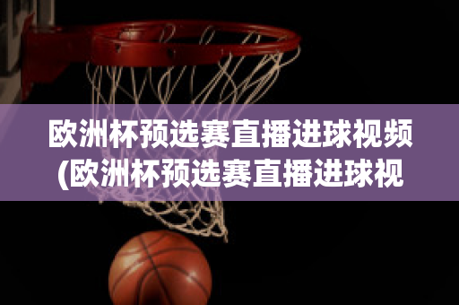 欧洲杯预选赛直播进球视频(欧洲杯预选赛直播进球视频在线观看)