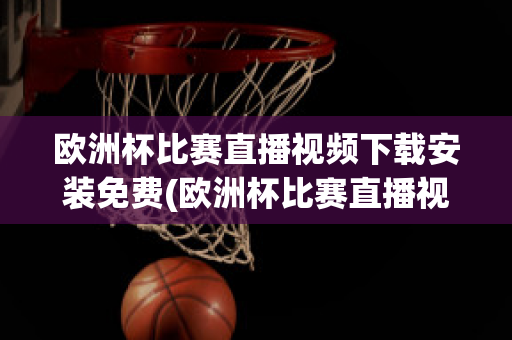 欧洲杯比赛直播视频下载安装免费(欧洲杯比赛直播视频下载安装免费版)