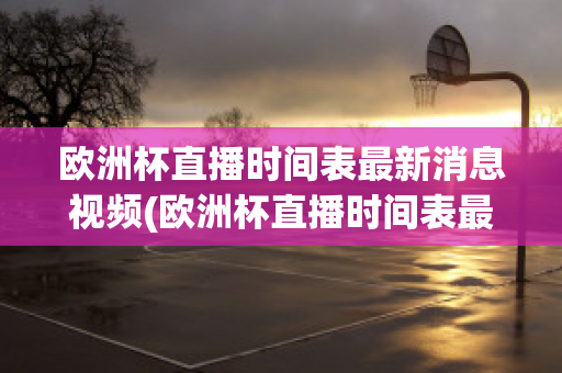 欧洲杯直播时间表最新消息视频(欧洲杯直播时间表最新消息视频播放)