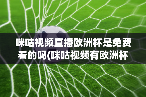 咪咕视频直播欧洲杯是免费看的吗(咪咕视频有欧洲杯转播权嘛)