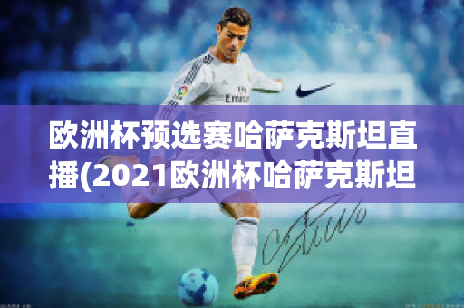 欧洲杯预选赛哈萨克斯坦直播(2021欧洲杯哈萨克斯坦)