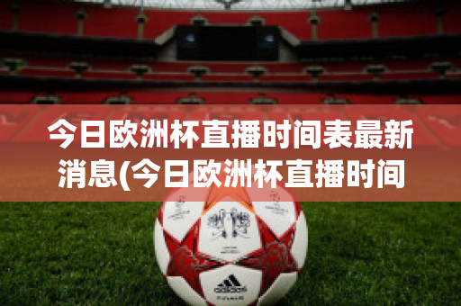 今日欧洲杯直播时间表最新消息(今日欧洲杯直播时间表最新消息是什么)