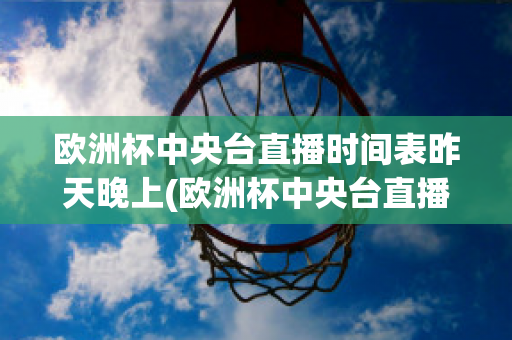 欧洲杯中央台直播时间表昨天晚上(欧洲杯中央台直播时间表昨天晚上几点开始)