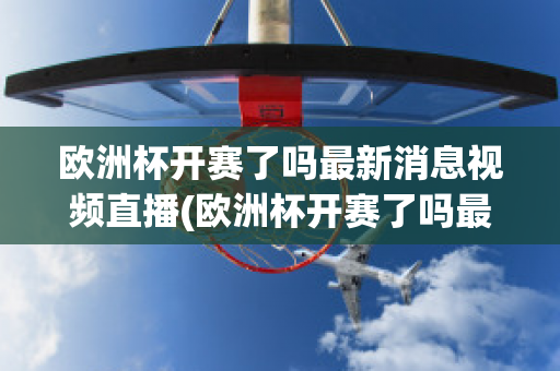 欧洲杯开赛了吗最新消息视频直播(欧洲杯开赛了吗最新消息视频直播在线观看)