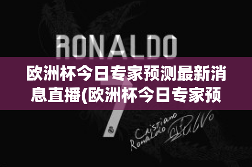 欧洲杯今日专家预测最新消息直播(欧洲杯今日专家预测最新消息直播回放)