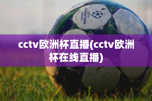 cctv欧洲杯直播(cctv欧洲杯在线直播)