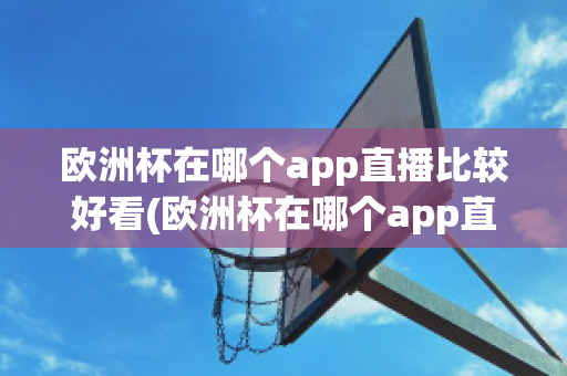 欧洲杯在哪个app直播比较好看(欧洲杯在哪个app直播比较好看一点)