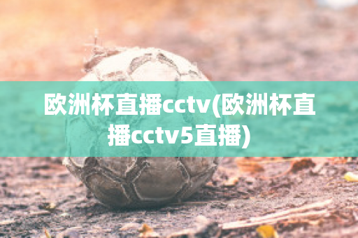 欧洲杯直播cctv(欧洲杯直播cctv5直播)