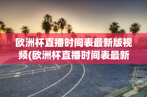 欧洲杯直播时间表最新版视频(欧洲杯直播时间表最新版视频下载)