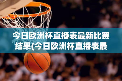 今日欧洲杯直播表最新比赛结果(今日欧洲杯直播表最新比赛结果如何)