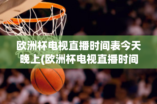 欧洲杯电视直播时间表今天晚上(欧洲杯电视直播时间表今天晚上几点开始)