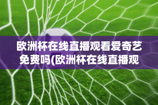 欧洲杯在线直播观看爱奇艺免费吗(欧洲杯在线直播观看爱奇艺免费吗知乎)