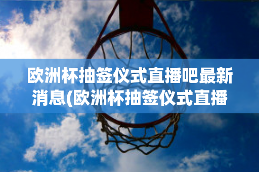 欧洲杯抽签仪式直播吧最新消息(欧洲杯抽签仪式直播吧最新消息)