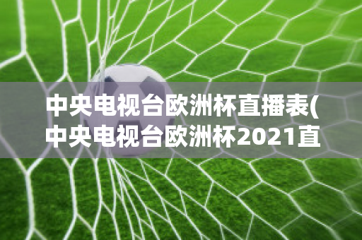 中央电视台欧洲杯直播表(中央电视台欧洲杯2021直播表)