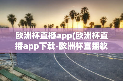 欧洲杯直播app(欧洲杯直播app下载-欧洲杯直播软件下载)