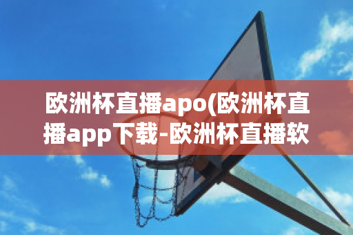 欧洲杯直播apo(欧洲杯直播app下载-欧洲杯直播软件下载)