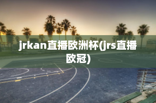 jrkan直播欧洲杯(jrs直播欧冠)