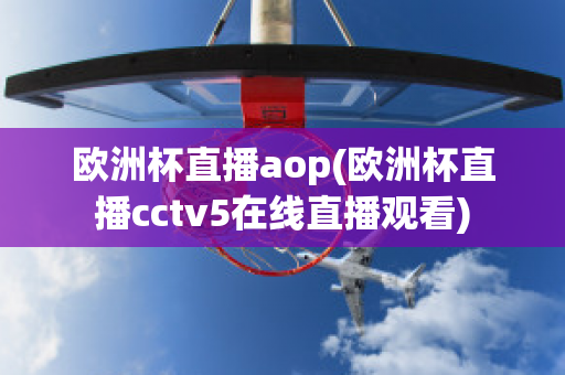 欧洲杯直播aop(欧洲杯直播cctv5在线直播观看)