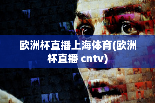 欧洲杯直播上海体育(欧洲杯直播 cntv)