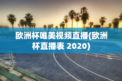 欧洲杯唯美视频直播(欧洲杯直播表 2020)