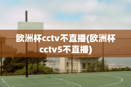 欧洲杯cctv不直播(欧洲杯cctv5不直播)