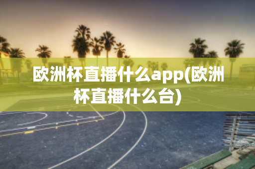 欧洲杯直播什么app(欧洲杯直播什么台)