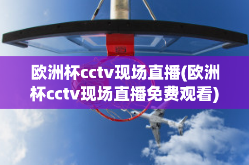 欧洲杯cctv现场直播(欧洲杯cctv现场直播免费观看)