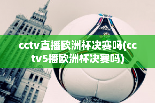 cctv直播欧洲杯决赛吗(cctv5播欧洲杯决赛吗)