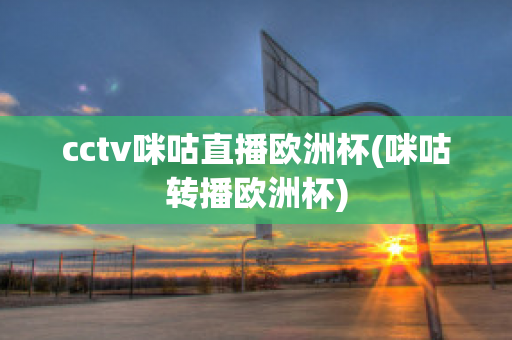 cctv咪咕直播欧洲杯(咪咕转播欧洲杯)