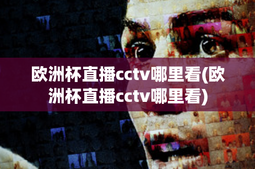 欧洲杯直播cctv哪里看(欧洲杯直播cctv哪里看)