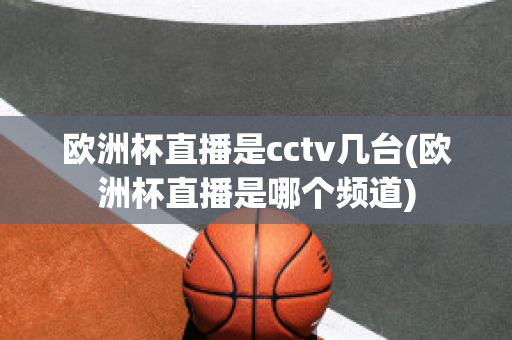 欧洲杯直播是cctv几台(欧洲杯直播是哪个频道)