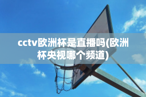 cctv欧洲杯是直播吗(欧洲杯央视哪个频道)