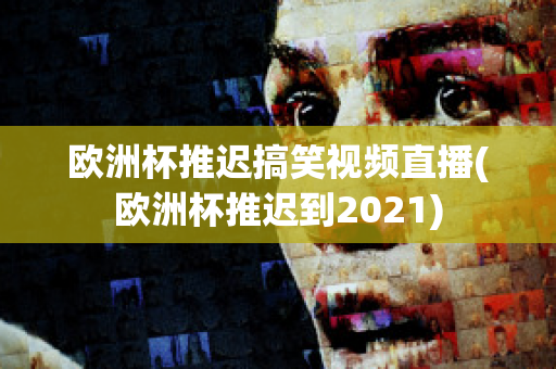 欧洲杯推迟搞笑视频直播(欧洲杯推迟到2021)