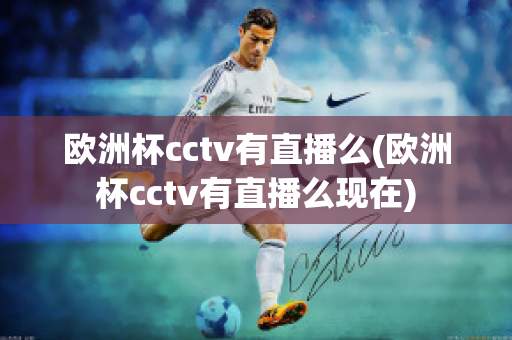 欧洲杯cctv有直播么(欧洲杯cctv有直播么现在)