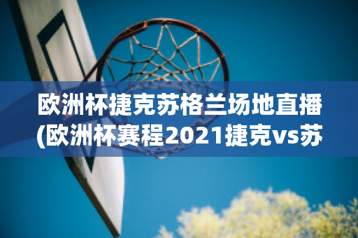 欧洲杯捷克苏格兰场地直播(欧洲杯赛程2021捷克vs苏格兰)