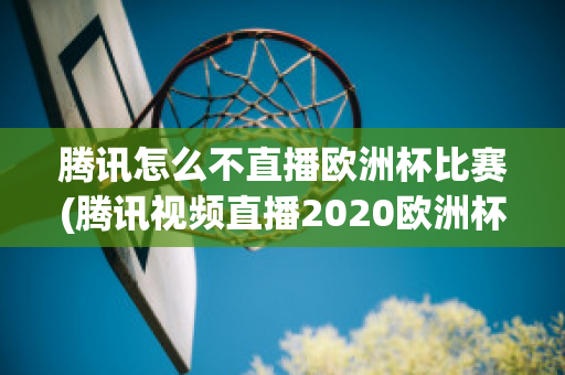 腾讯怎么不直播欧洲杯比赛(腾讯视频直播2020欧洲杯吗)