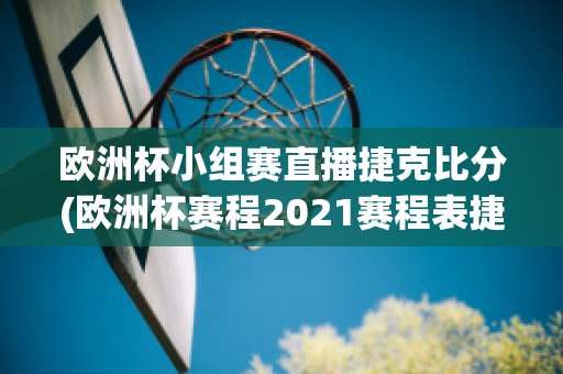 欧洲杯小组赛直播捷克比分(欧洲杯赛程2021赛程表捷克)