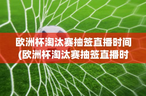 欧洲杯淘汰赛抽签直播时间(欧洲杯淘汰赛抽签直播时间安排)