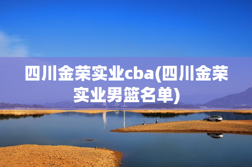 四川金荣实业cba(四川金荣实业男篮名单)