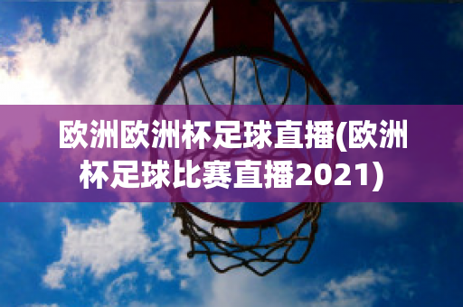 欧洲欧洲杯足球直播(欧洲杯足球比赛直播2021)