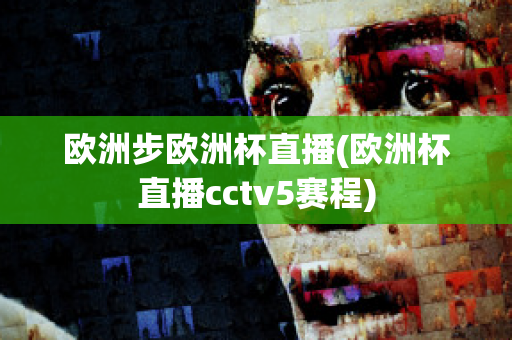 欧洲步欧洲杯直播(欧洲杯直播cctv5赛程)